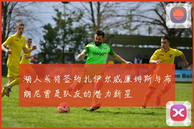 湖人或将签约扎伊尔威廉姆斯与布朗尼曾是队友的潜力新星