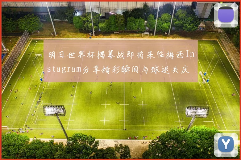 明日世界杯揭幕战即将来临梅西Instagram分享精彩瞬间与球迷共庆