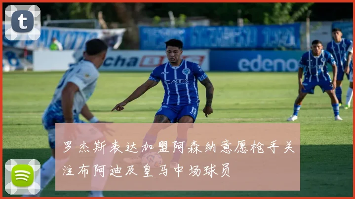 罗杰斯表达加盟阿森纳意愿枪手关注布阿迪及皇马中场球员