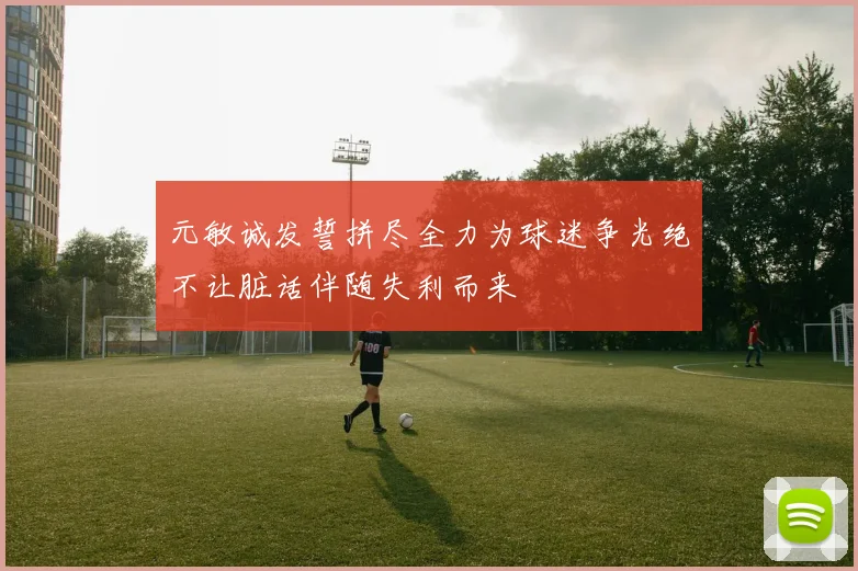元敏诚发誓拼尽全力为球迷争光绝不让脏话伴随失利而来