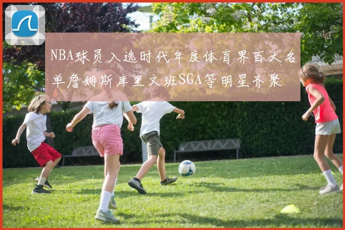 NBA球员入选时代年度体育界百大名单詹姆斯库里文班SGA等明星齐聚