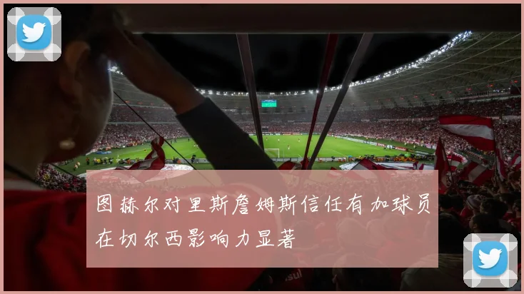 图赫尔对里斯詹姆斯信任有加球员在切尔西影响力显著