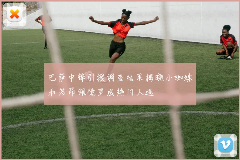 巴萨中锋引援调查结果揭晓小蜘蛛和若昂佩德罗成热门人选