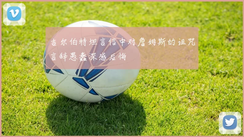 吉尔伯特坦言信中对詹姆斯的诅咒言辞愚蠢深感后悔