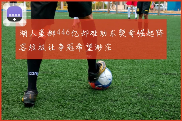 湖人豪掷446亿却难助东契奇崛起阵容短板让争冠希望渺茫