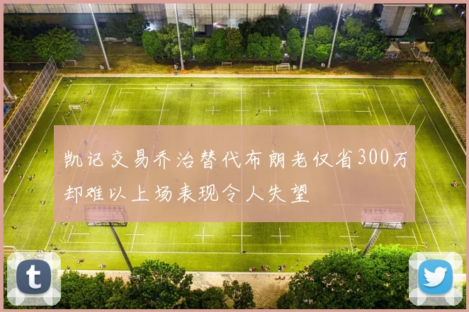 凯记交易乔治替代布朗老仅省300万却难以上场表现令人失望