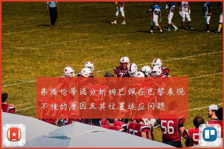 弗洛伦蒂诺分析姆巴佩在巴黎表现不佳的原因及其位置适应问题