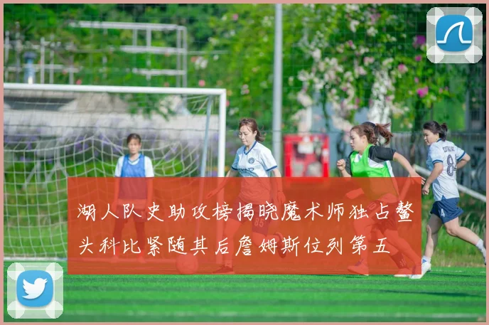 湖人队史助攻榜揭晓魔术师独占鳌头科比紧随其后詹姆斯位列第五