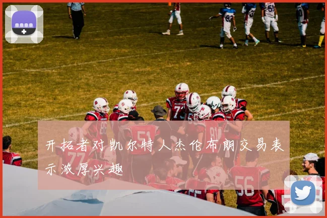 开拓者对凯尔特人杰伦布朗交易表示浓厚兴趣