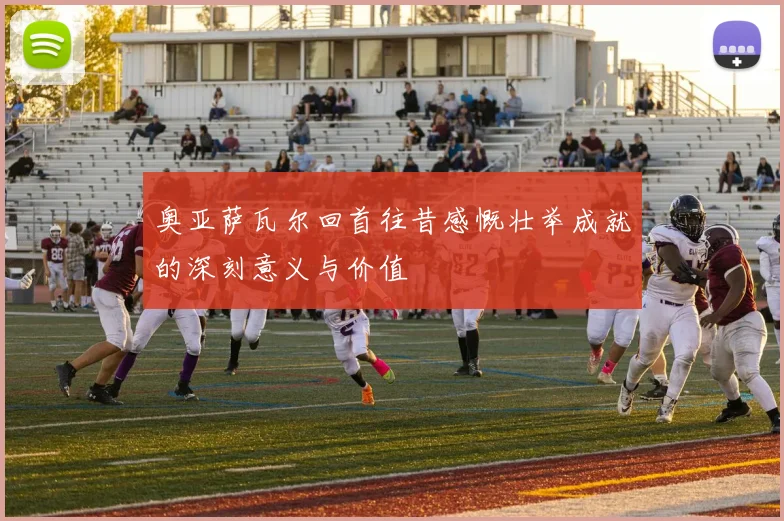 奥亚萨瓦尔回首往昔感慨壮举成就的深刻意义与价值