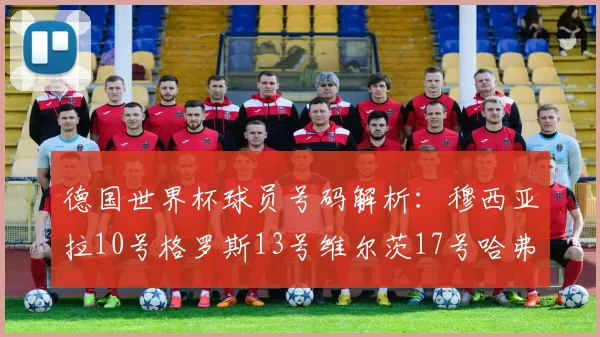 德国世界杯球员号码解析：穆西亚拉10号格罗斯13号维尔茨17号哈弗茨7号的背后故事