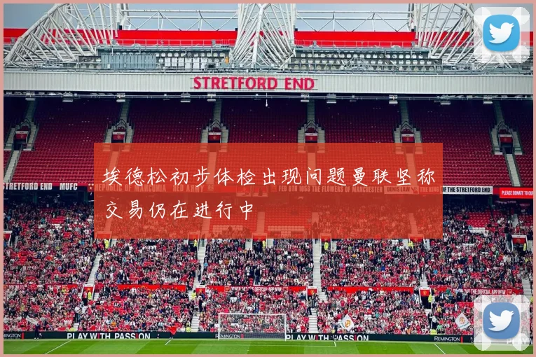 埃德松初步体检出现问题曼联坚称交易仍在进行中