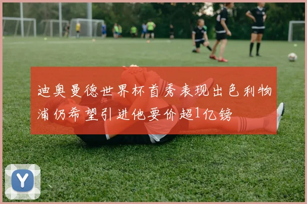 迪奥曼德世界杯首秀表现出色利物浦仍希望引进他要价超1亿镑