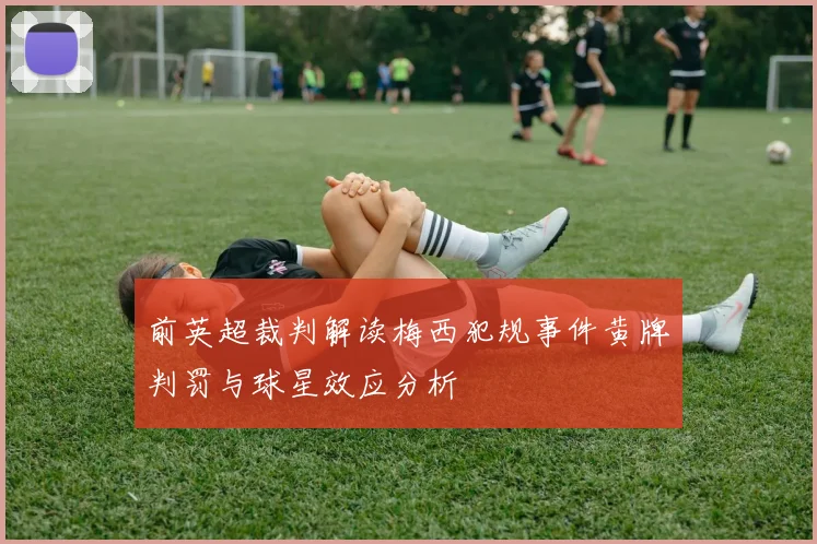 前英超裁判解读梅西犯规事件黄牌判罚与球星效应分析