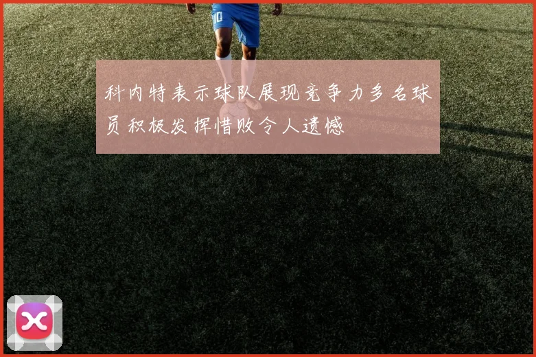 科内特表示球队展现竞争力多名球员积极发挥惜败令人遗憾