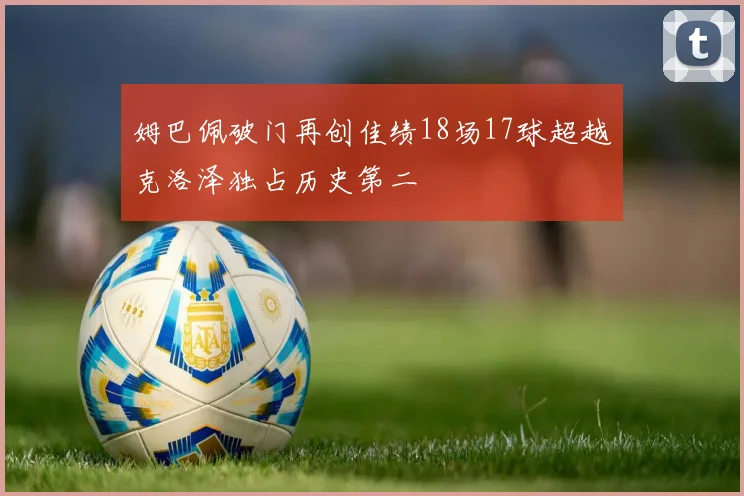 姆巴佩破门再创佳绩18场17球超越克洛泽独占历史第二