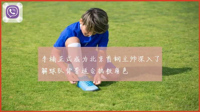 李楠正式成为北京首钢主帅深入了解球队背景适合执教角色
