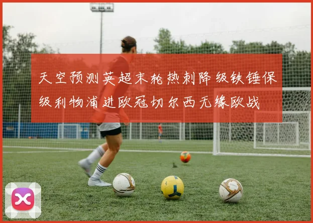 天空预测英超末轮热刺降级铁锤保级利物浦进欧冠切尔西无缘欧战