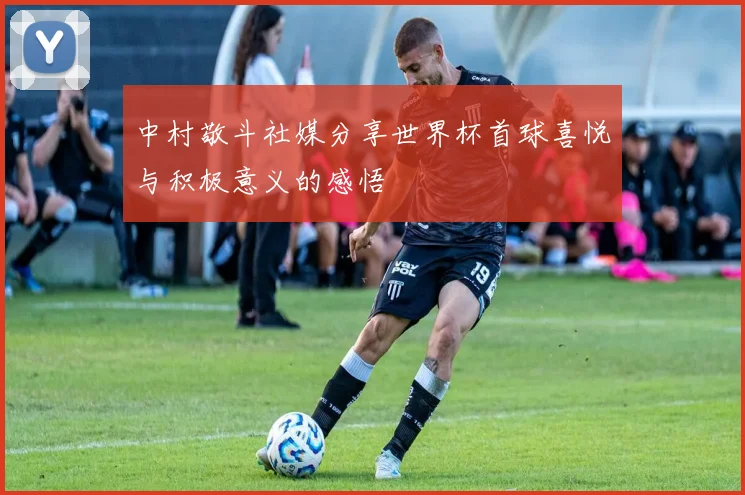 中村敬斗社媒分享世界杯首球喜悦与积极意义的感悟