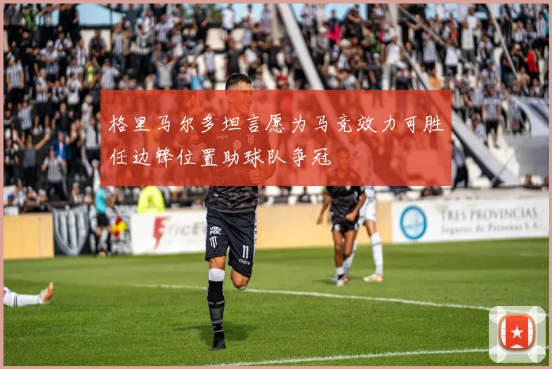 格里马尔多坦言愿为马竞效力可胜任边锋位置助球队争冠
