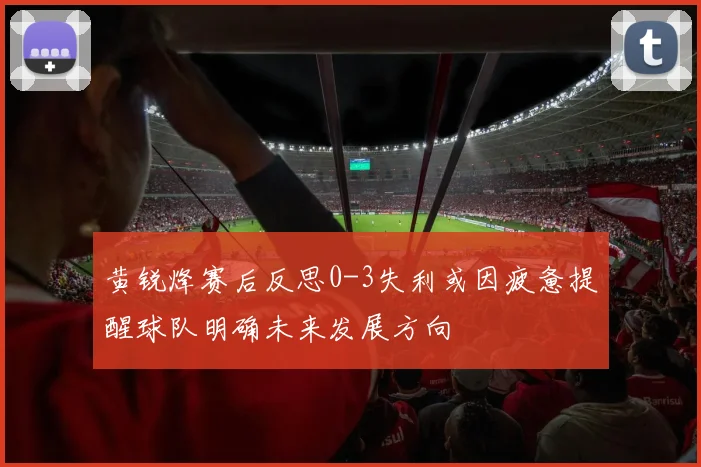 黄锐烽赛后反思0-3失利或因疲惫提醒球队明确未来发展方向