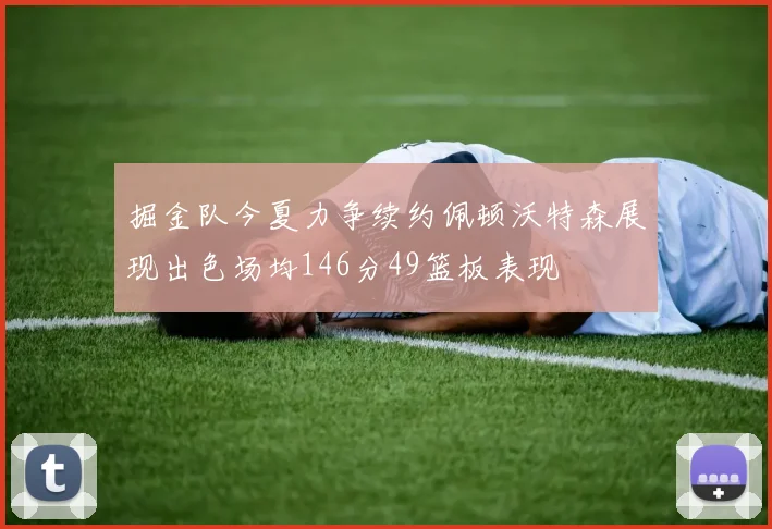 掘金队今夏力争续约佩顿沃特森展现出色场均146分49篮板表现