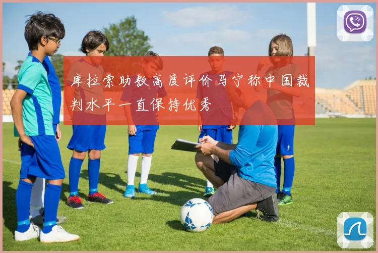 库拉索助教高度评价马宁称中国裁判水平一直保持优秀