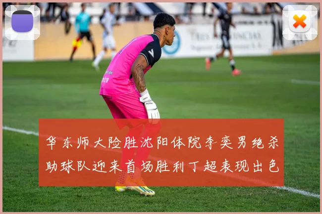 华东师大险胜沈阳体院李奕男绝杀助球队迎来首场胜利丁超表现出色贡献21分5断