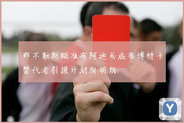 那不勒斯瞄准布阿迪或成洛博特卡替代者引援计划渐明朗